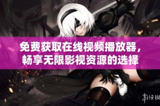 免费获取在线视频播放器，畅享无限影视资源的选择