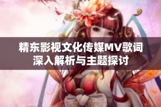 精东影视文化传媒MV歌词深入解析与主题探讨