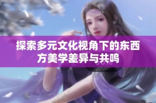 探索多元文化视角下的东西方美学差异与共鸣