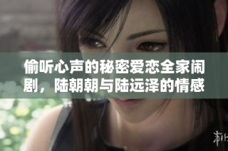 偷听心声的秘密爱恋全家闹剧，陆朝朝与陆远泽的情感之旅