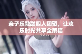 亲子乐融融四人团聚，让欢乐时光共享全家福
