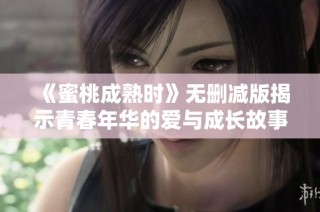 《蜜桃成熟时》无删减版揭示青春年华的爱与成长故事