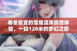 春冬皆宜的雪屋温泉旅馆体验，一段120米的梦幻之旅