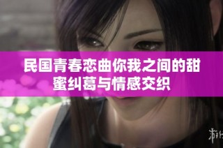 民国青春恋曲你我之间的甜蜜纠葛与情感交织