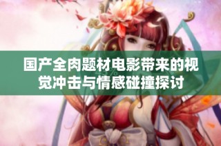 国产全肉题材电影带来的视觉冲击与情感碰撞探讨