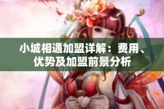 小城相遇加盟详解：费用、优势及加盟前景分析