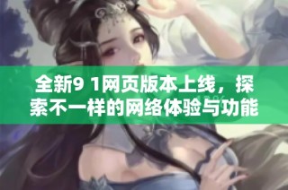 全新9 1网页版本上线，探索不一样的网络体验与功能