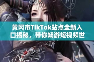 黄冈市TikTok站点全新入口揭秘，带你畅游短视频世界