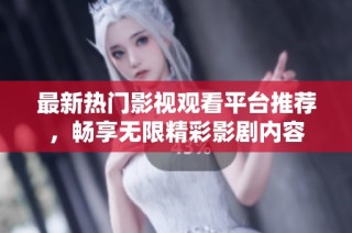 最新热门影视观看平台推荐，畅享无限精彩影剧内容
