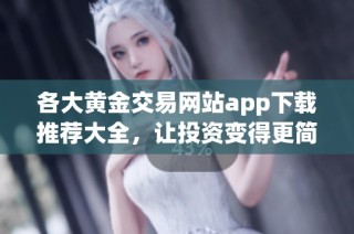 各大黄金交易网站app下载推荐大全，让投资变得更简单