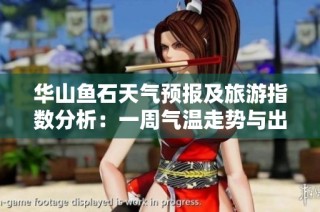 华山鱼石天气预报及旅游指数分析：一周气温走势与出游建议