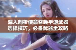 深入剖析使命召唤手游武器选择技巧，必备武器全攻略