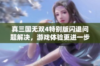 真三国无双4特别版闪退问题解决，游戏体验更进一步提升