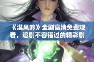 《漠风吟》全剧高清免费观看，追剧不容错过的精彩剧集