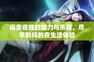 探索夜晚的魅力与乐趣，尽享别样的夜生活体验
