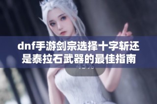 dnf手游剑宗选择十字斩还是泰拉石武器的最佳指南