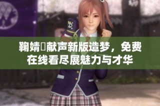 鞠婧祎献声新版造梦，免费在线看尽展魅力与才华