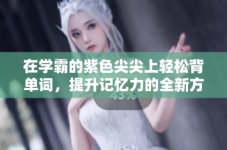 在学霸的紫色尖尖上轻松背单词，提升记忆力的全新方法