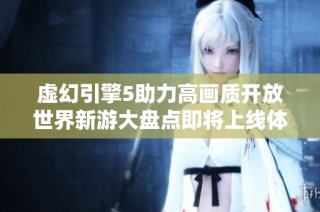 虚幻引擎5助力高画质开放世界新游大盘点即将上线体验你的游戏新世界