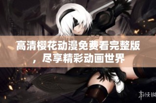 高清樱花动漫免费看完整版，尽享精彩动画世界