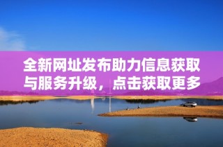全新网址发布助力信息获取与服务升级，点击获取更多资讯