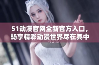 51动漫官网全新官方入口，畅享精彩动漫世界尽在其中