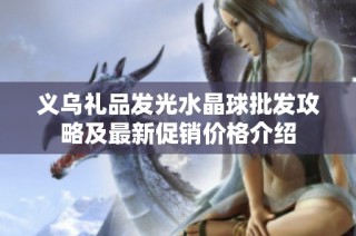 义乌礼品发光水晶球批发攻略及最新促销价格介绍