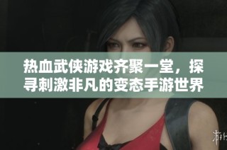 热血武侠游戏齐聚一堂，探寻刺激非凡的变态手游世界