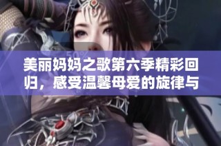 美丽妈妈之歌第六季精彩回归，感受温馨母爱的旋律与陪伴
