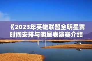 《2023年英雄联盟全明星赛时间安排与明星表演赛介绍》