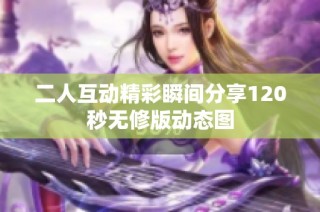 二人互动精彩瞬间分享120秒无修版动态图