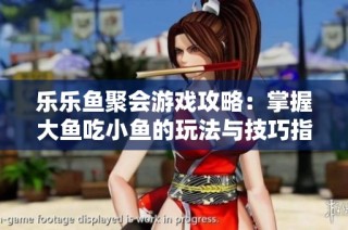 乐乐鱼聚会游戏攻略：掌握大鱼吃小鱼的玩法与技巧指南