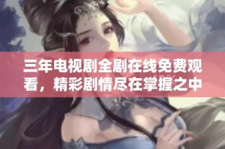 三年电视剧全剧在线免费观看，精彩剧情尽在掌握之中