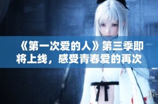 《第一次爱的人》第三季即将上线，感受青春爱的再次绽放