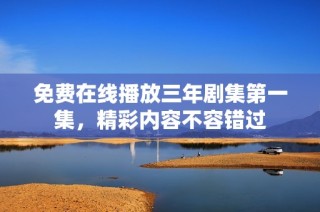 免费在线播放三年剧集第一集，精彩内容不容错过