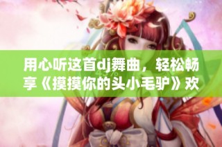 用心听这首dj舞曲，轻松畅享《摸摸你的头小毛驴》欢乐旋律