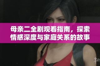 母亲二全剧观看指南，探索情感深度与家庭关系的故事