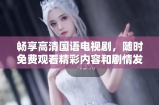 畅享高清国语电视剧，随时免费观看精彩内容和剧情发展