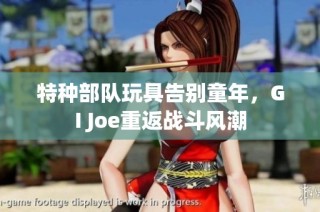 特种部队玩具告别童年，GI Joe重返战斗风潮