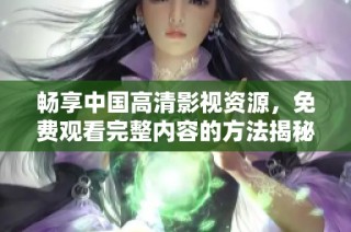 畅享中国高清影视资源，免费观看完整内容的方法揭秘