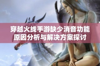 穿越火线手游缺少消音功能原因分析与解决方案探讨