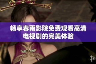 畅享春雨影院免费观看高清电视剧的完美体验