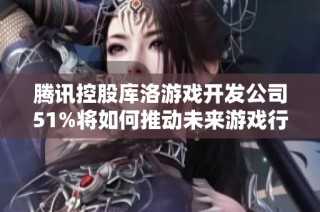 腾讯控股库洛游戏开发公司51%将如何推动未来游戏行业的新趋势与变革