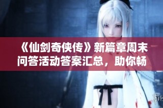 《仙剑奇侠传》新篇章周末问答活动答案汇总，助你畅游游戏世界！