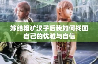 嫁给粗犷汉子后我如何找回自己的优雅与自信