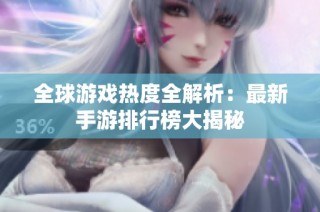 全球游戏热度全解析：最新手游排行榜大揭秘