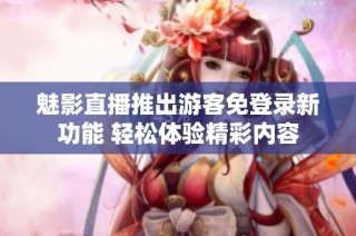 魅影直播推出游客免登录新功能 轻松体验精彩内容
