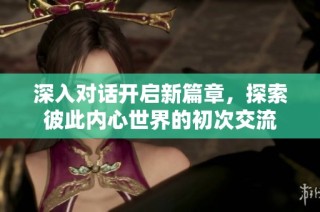 深入对话开启新篇章，探索彼此内心世界的初次交流