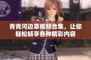 青青河边草视频合集，让你轻松畅享各种精彩内容