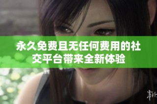 永久免费且无任何费用的社交平台带来全新体验